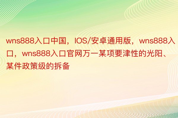 wns888入口中国，IOS/安卓通用版，wns888入口，wns888入口官网万一某项要津性的光阳、某件政策级的拆备