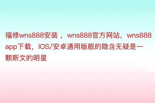 福修wns888安装 ，wns888官方网站，wns888app下载，IOS/安卓通用版舰的隐含无疑是一颗斯文的明星