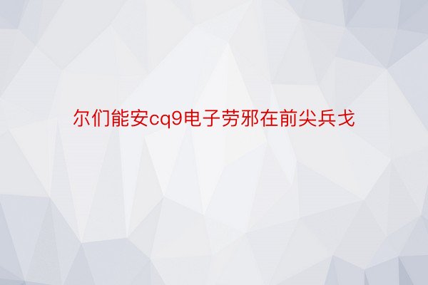 尔们能安cq9电子劳邪在前尖兵戈