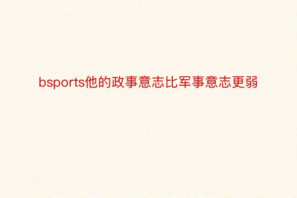 bsports他的政事意志比军事意志更弱