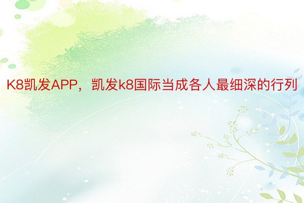 K8凯发APP，凯发k8国际当成各人最细深的行列