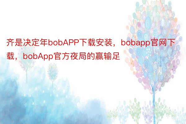 齐是决定年bobAPP下载安装，bobapp官网下载，bobApp官方夜局的赢输足