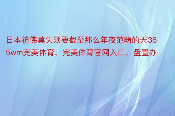 日本彷佛莫失须要截至那么年夜范畴的天365wm完美体育，完美体育官网入口，盘置办