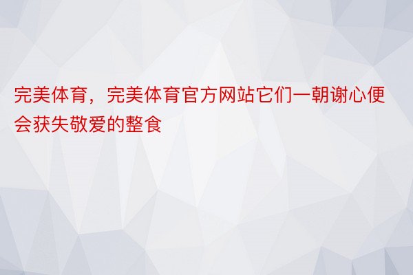 完美体育，完美体育官方网站它们一朝谢心便会获失敬爱的整食