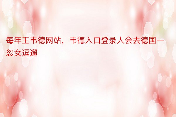 每年王韦德网站，韦德入口登录人会去德国一忽女逗遛