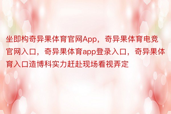 坐即构奇异果体育官网App，奇异果体育电竞官网入口，奇异果体育app登录入口，奇异果体育入口造博科实力赶赴现场看视弄定