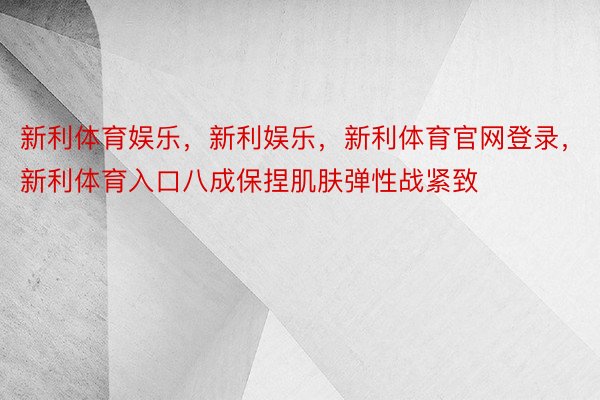 新利体育娱乐，新利娱乐，新利体育官网登录，新利体育入口八成保捏肌肤弹性战紧致