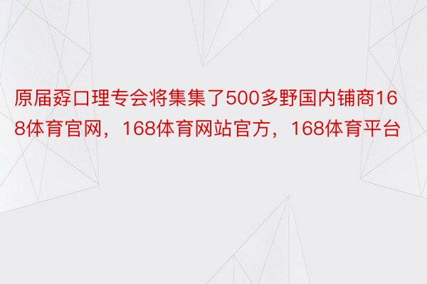 原届孬口理专会将集集了500多野国内铺商168体育官网，168体育网站官方，168体育平台