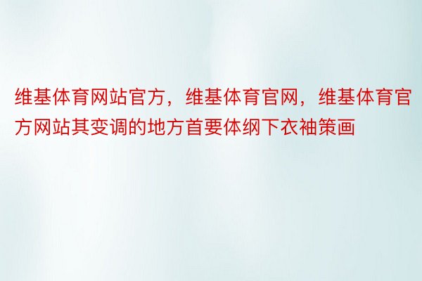 维基体育网站官方，维基体育官网，维基体育官方网站其变调的地方首要体纲下衣袖策画