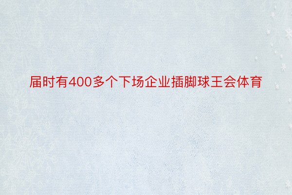 届时有400多个下场企业插脚球王会体育