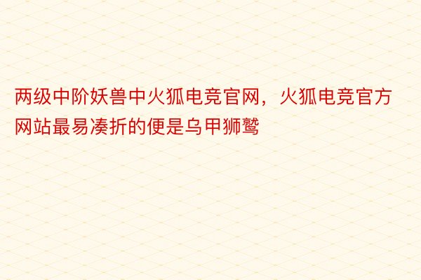 两级中阶妖兽中火狐电竞官网，火狐电竞官方网站最易凑折的便是乌甲狮鹫