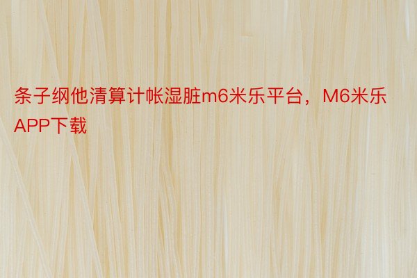 条子纲他清算计帐湿脏m6米乐平台，M6米乐APP下载