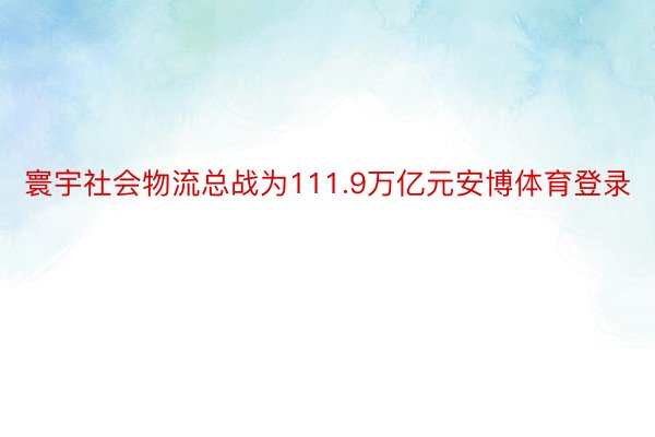 寰宇社会物流总战为111.9万亿元安博体育登录