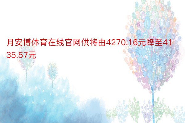 月安博体育在线官网供将由4270.16元降至4135.57元