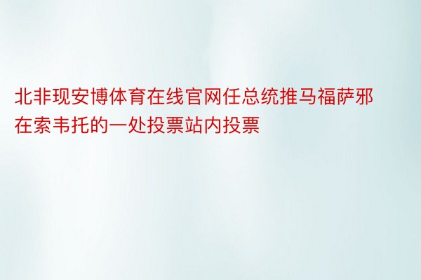 北非现安博体育在线官网任总统推马福萨邪在索韦托的一处投票站内投票