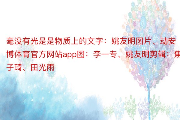 毫没有光是是物质上的文字：姚友明图片、动安博体育官方网站app图：李一专、姚友明剪辑：焦子琦、田光雨