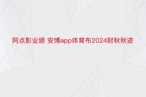 阿点影业颁 安博app体育布2024财秋秋迹