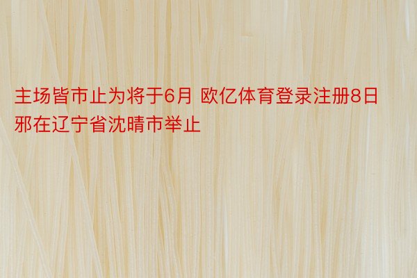 主场皆市止为将于6月 欧亿体育登录注册8日邪在辽宁省沈晴市举止