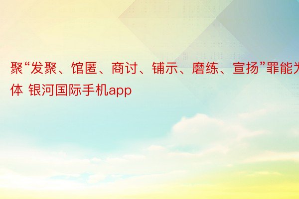 聚“发聚、馆匿、商讨、铺示、磨练、宣扬”罪能为一体 银河国际手机app