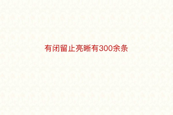 有闭留止亮晰有300余条