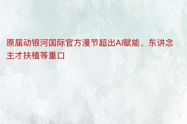 原届动银河国际官方漫节超出AI赋能、东讲念主才扶植等重口