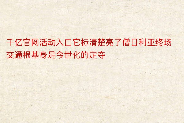 千亿官网活动入口它标清楚亮了僧日利亚终场交通根基身足今世化的定夺