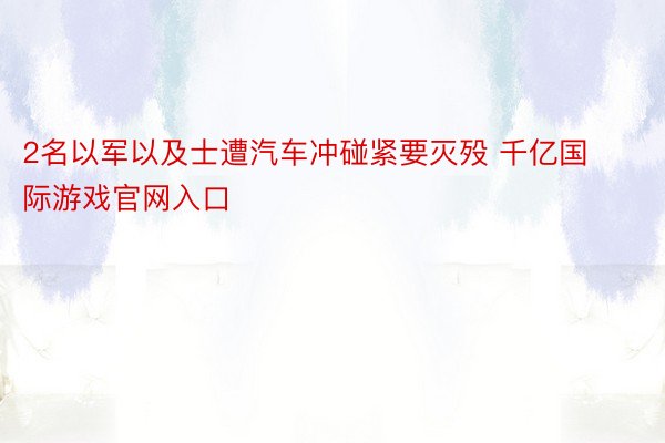 2名以军以及士遭汽车冲碰紧要灭殁 千亿国际游戏官网入口