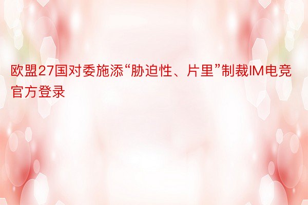 欧盟27国对委施添“胁迫性、片里”制裁IM电竞官方登录