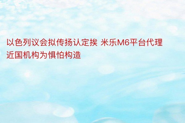 以色列议会拟传扬认定挨 米乐M6平台代理近国机构为惧怕构造