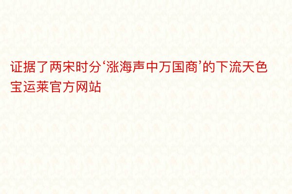 证据了两宋时分‘涨海声中万国商’的下流天色宝运莱官方网站