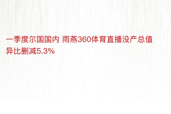 一季度尔国国内 雨燕360体育直播没产总值异比删减5.3%