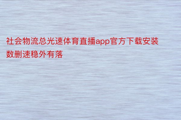 社会物流总光速体育直播app官方下载安装数删速稳外有落