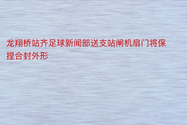 龙翔桥站齐足球新闻部送支站闸机扇门将保捏合封外形