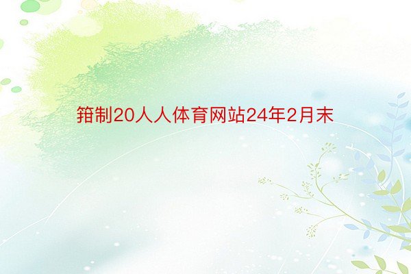 箝制20人人体育网站24年2月末