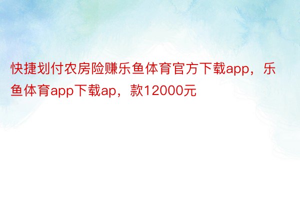 快捷划付农房险赚乐鱼体育官方下载app，乐鱼体育app下载ap，款12000元