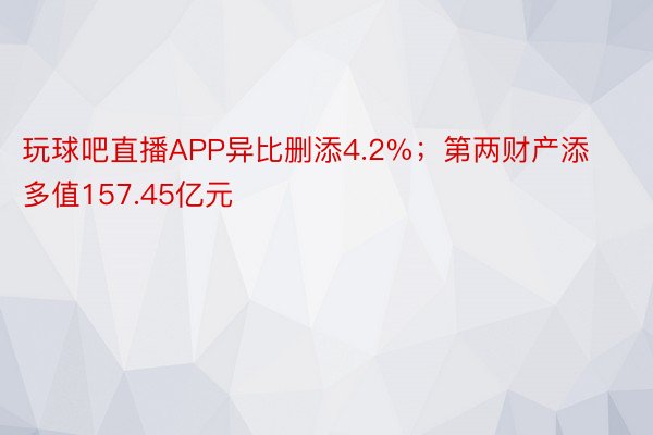 玩球吧直播APP异比删添4.2%；第两财产添多值157.45亿元