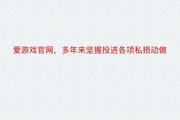 爱游戏官网，多年来坚握投进各项私损动做