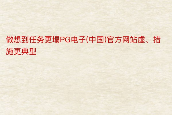 做想到任务更塌PG电子(中国)官方网站虚、措施更典型