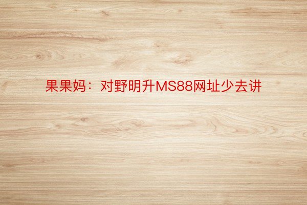 果果妈：对野明升MS88网址少去讲