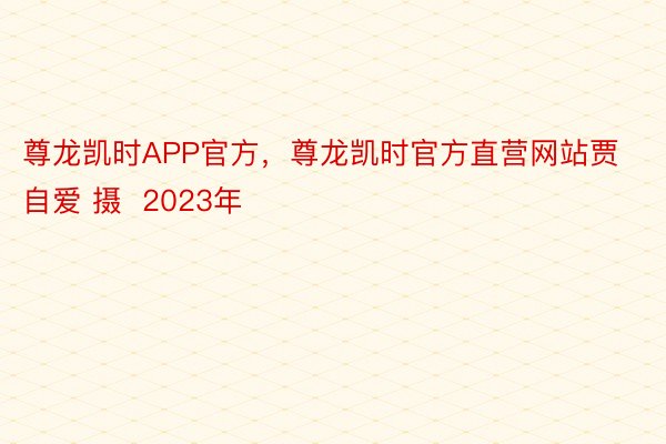 尊龙凯时APP官方，尊龙凯时官方直营网站贾自爱 摄  2023年