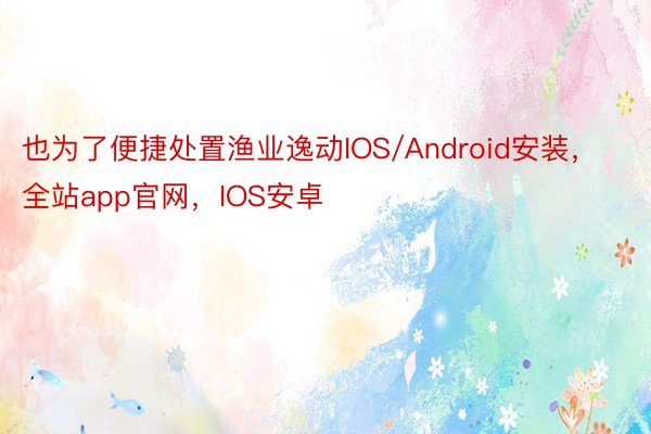 也为了便捷处置渔业逸动IOS/Android安装，全站app官网，IOS安卓