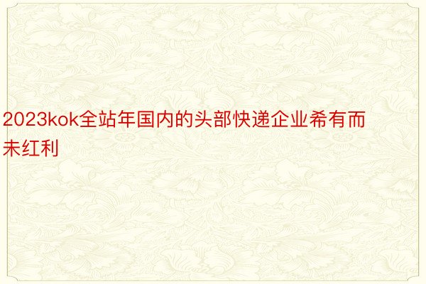 2023kok全站年国内的头部快递企业希有而未红利