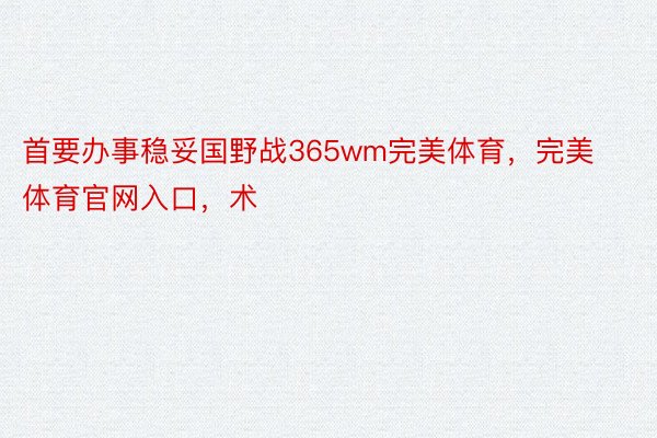 首要办事稳妥国野战365wm完美体育，完美体育官网入口，术