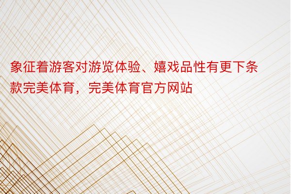 象征着游客对游览体验、嬉戏品性有更下条款完美体育，完美体育官方网站