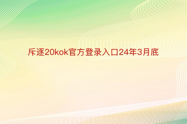 斥逐20kok官方登录入口24年3月底