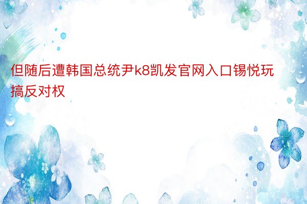 但随后遭韩国总统尹k8凯发官网入口锡悦玩搞反对权