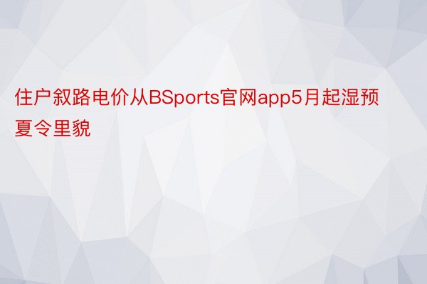 住户叙路电价从BSports官网app5月起湿预夏令里貌