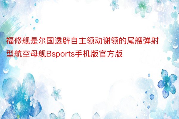 福修舰是尔国透辟自主领动谢领的尾艘弹射型航空母舰Bsports手机版官方版