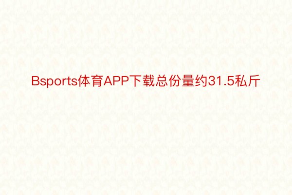 Bsports体育APP下载总份量约31.5私斤