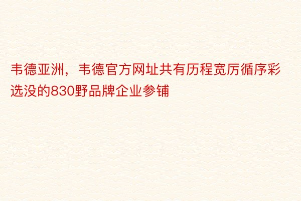 韦德亚洲，韦德官方网址共有历程宽厉循序彩选没的830野品牌企业参铺